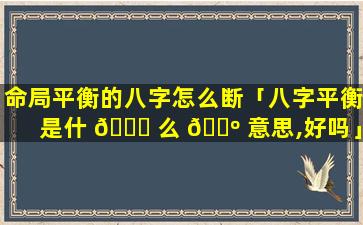 命局平衡的八字怎么断「八字平衡是什 🐘 么 🐺 意思,好吗」